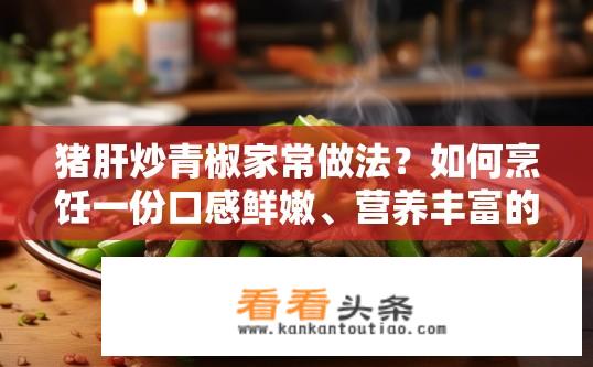 猪肝炒青椒家常做法？如何烹饪一份口感鲜嫩、营养丰富的猪肝炒青椒？