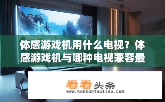 体感游戏机用什么电视？体感游戏机与哪种电视兼容最舒适？