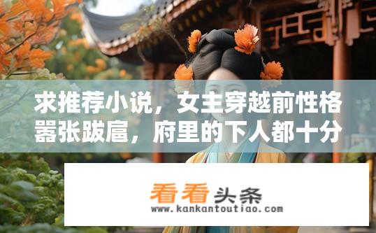 求推荐小说，女主穿越前性格嚣张跋扈，府里的下人都十分害怕她，她是家里唯一的女儿，有哥哥？原为傲娇女、府中下人惧怕的唯一女儿，为何在穿越后成为大家眼中温婉淑良的贤妻良母?
