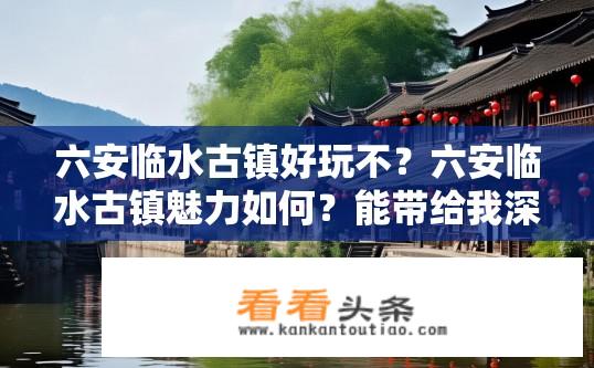 六安临水古镇好玩不？六安临水古镇魅力如何？能带给我深度游体验吗？
