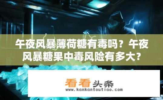 午夜风暴薄荷糖有毒吗？午夜风暴糖果中毒风险有多大？
