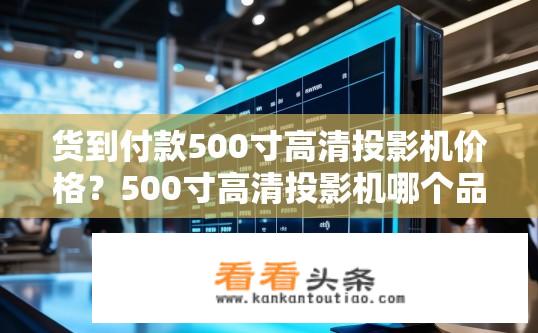货到付款500寸高清投影机价格？500寸高清投影机哪个品牌值得购买？货到付款条件下该产品的性价比如何？