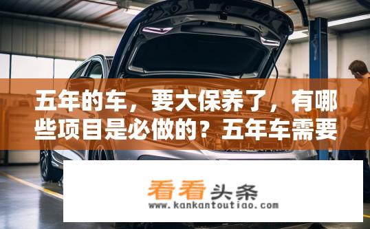 五年的车，要大保养了，有哪些项目是必做的？五年车需要大保养? 必需清洗、更换和检查哪些项目？