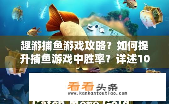 趣游捕鱼游戏攻略？如何提升捕鱼游戏中胜率？详述10-20字攻略分享