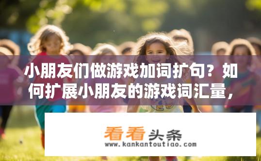 小朋友们做游戏加词扩句？如何扩展小朋友的游戏词汇量，进行更丰富的加词练习?
