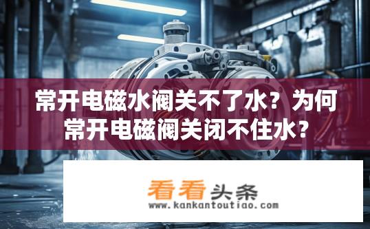 常开电磁水阀关不了水？为何常开电磁阀关闭不住水？
