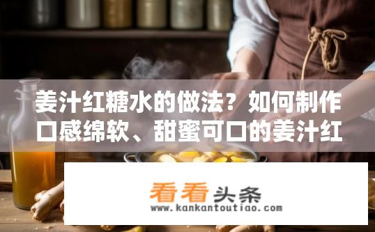 姜汁红糖水的做法？如何制作口感绵软、甜蜜可口的姜汁红糖水呢？