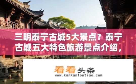 三明泰宁古城5大景点？泰宁古城五大特色旅游景点介绍，历史遗存、生态风光、人文活动与自然景观如何交织绽放魅力?