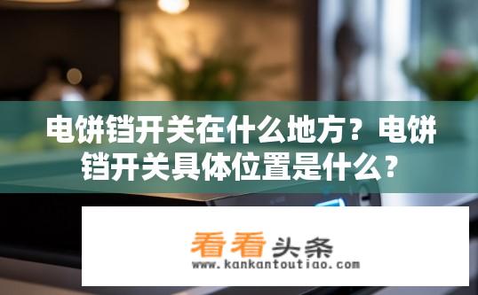 电饼铛开关在什么地方？电饼铛开关具体位置是什么？
