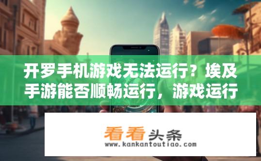 开罗手机游戏无法运行？埃及手游能否顺畅运行，游戏运行问题分析与解决方案?