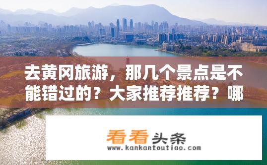 去黄冈旅游，那几个景点是不能错过的？大家推荐推荐？哪些黄冈必游景点不容错过？ 推荐必去热门景点有哪些？