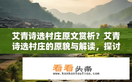 艾青诗选村庄原文赏析？艾青诗选村庄的原貌与解读，探讨诗歌中的生活质感和情感深度
