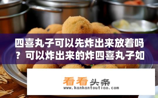 四喜丸子可以先炸出来放着吗？可以炸出来的炸四喜丸子如何存放和保存？