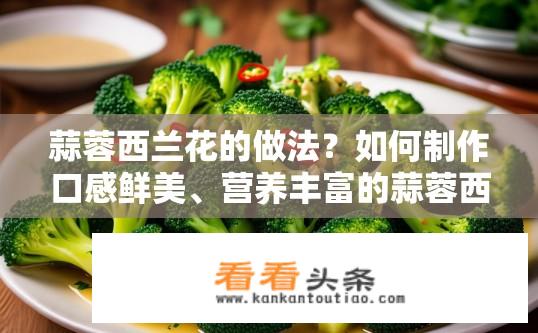 蒜蓉西兰花的做法？如何制作口感鲜美、营养丰富的蒜蓉西兰花？