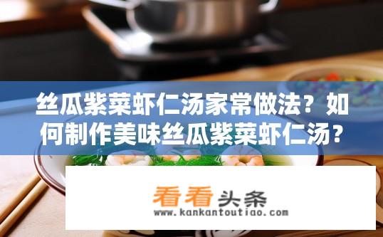 丝瓜紫菜虾仁汤家常做法？如何制作美味丝瓜紫菜虾仁汤？简易家庭食谱详解