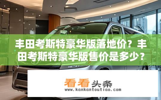 丰田考斯特豪华版落地价？丰田考斯特豪华版售价是多少？