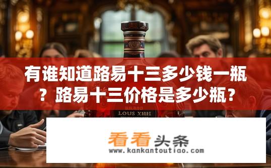 有谁知道路易十三多少钱一瓶？路易十三价格是多少瓶？