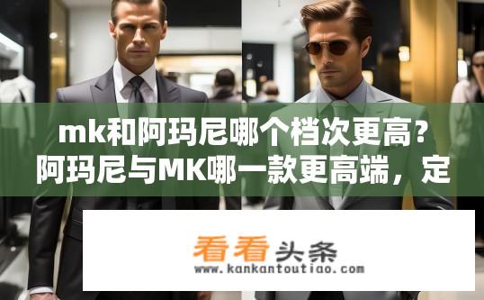 mk和阿玛尼哪个档次更高？阿玛尼与MK哪一款更高端，定位差异明显还是性价比之选?