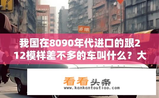 我国在8090年代进口的跟212模样差不多的车叫什么？大部分人都管他叫“罗马车”求助？8090年代中国进口的罗马式汽车叫什么名字？罗马式的？为什么人们通常称它为罗马车呢？