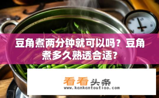 豆角煮两分钟就可以吗？豆角煮多久熟透合适？