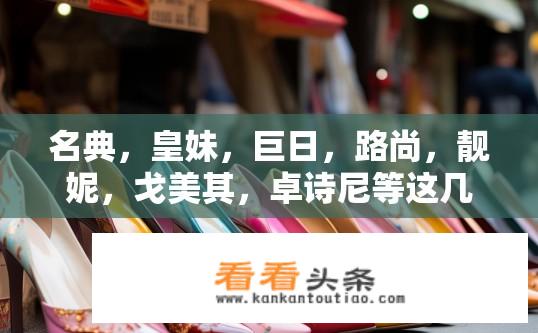 名典，皇妹，巨日，路尚，靓妮，戈美其，卓诗尼等这几女鞋牌子哪个好，哪个性价比高？关于皇妹、巨日、路尚、靓妮、戈美其、卓诗尼等名典女鞋品牌的好评和性价比分析