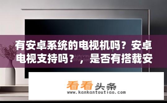 有安卓系统的电视机吗？安卓电视支持吗？，是否有搭载安卓系统的智能电视?