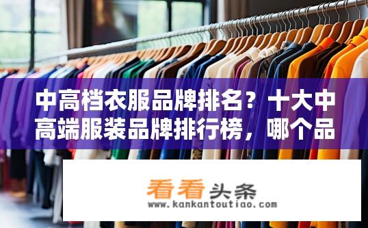 中高档衣服品牌排名？十大中高端服装品牌排行榜，哪个品牌更具影响力和性价比?