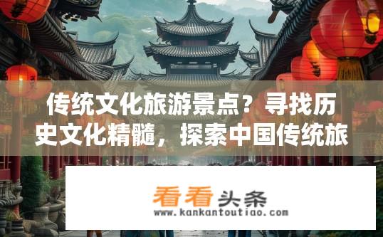 传统文化旅游景点？寻找历史文化精髓，探索中国传统旅游景点的魅力