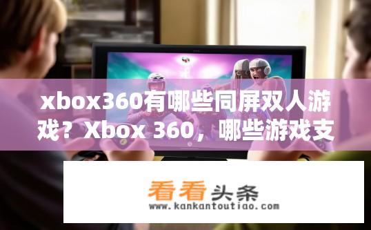 xbox360有哪些同屏双人游戏？Xbox 360，哪些游戏支持同时在线多人合作游玩?