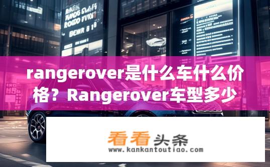 rangerover是什么车什么价格？Rangerover车型多少钱？详细信息公布！