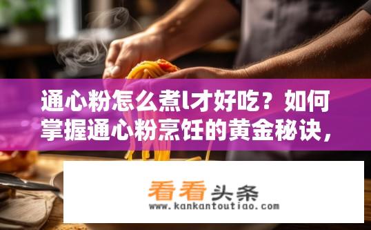 通心粉怎么煮l才好吃？如何掌握通心粉烹饪的黄金秘诀，让每一口都充满层次感?