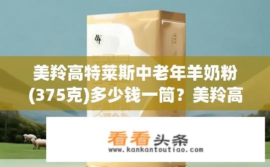 美羚高特莱斯中老年羊奶粉(375克)多少钱一筒？美羚高特莱斯羊奶粉价格一筒是多少？