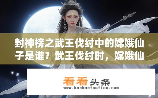 封神榜之武王伐纣中的嫦娥仙子是谁？武王伐纣时，嫦娥仙子的身份与作用是什么?