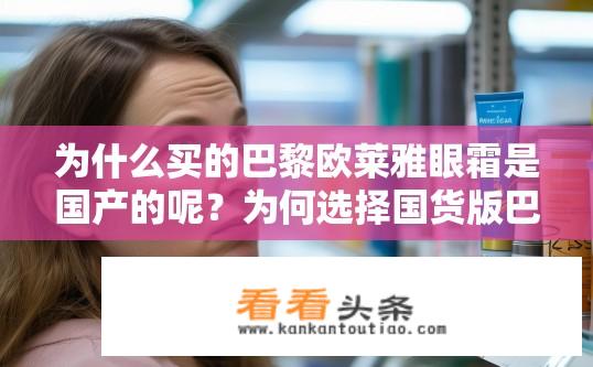 为什么买的巴黎欧莱雅眼霜是国产的呢？为何选择国货版巴黎欧莱雅眼霜，与进口原装有何差异?