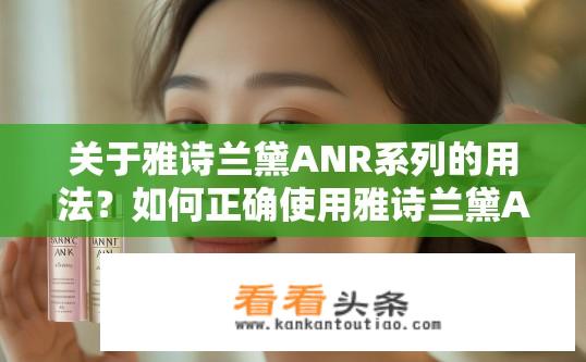 关于雅诗兰黛ANR系列的用法？如何正确使用雅诗兰黛ANR系列护肤品，提升护肤效果与延缓衰老迹象?