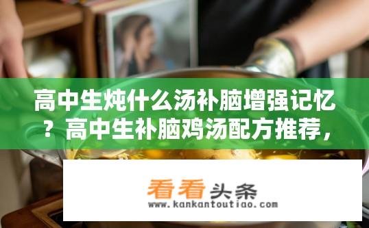 高中生炖什么汤补脑增强记忆？高中生补脑鸡汤配方推荐，简单易做的营养饮品提升记忆力吗?