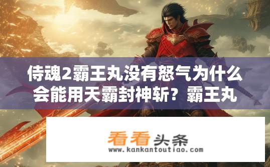 侍魂2霸王丸没有怒气为什么会能用天霸封神斩？霸王丸为何在愤怒状态下仍能使用天霸封神斩？