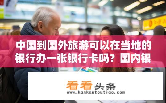 中国到国外旅游可以在当地的银行办一张银行卡吗？国内银行卡可否在海外使用，携带至外国旅行时需办理哪种类型的银行卡?