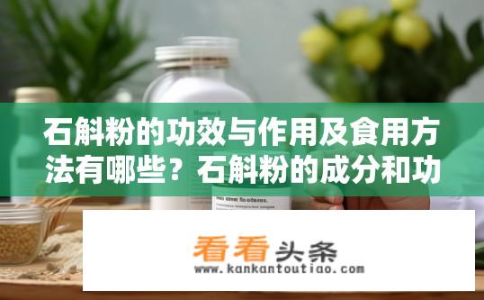 石斛粉的功效与作用及食用方法有哪些？石斛粉的成分和功效，如何科学选择和使用？
