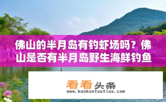 佛山的半月岛有钓虾场吗？佛山是否有半月岛野生海鲜钓鱼点供游客垂钓?