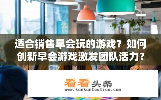 适合销售早会玩的游戏？如何创新早会游戏激发团队活力？