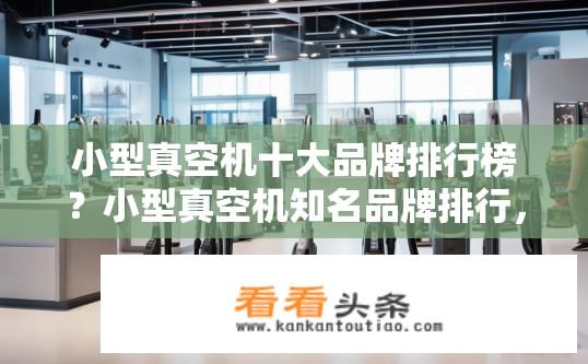小型真空机十大品牌排行榜？小型真空机知名品牌排行，选购指南与购买建议