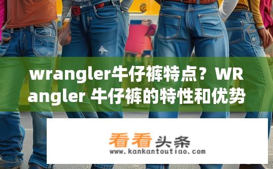 wrangler牛仔裤特点？WRangler 牛仔裤的特性和优势，功能、品质与风格多元化