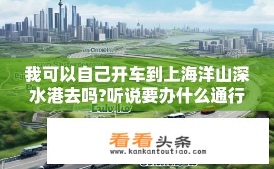 我可以自己开车到上海洋山深水港去吗?听说要办什么通行证？如何从外地自驾至上海洋山深水港？需办理何种特殊通行证手续？