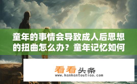 童年的事情会导致成人后思想的扭曲怎么办？童年记忆如何塑造成人价值观，探讨负面影响及应对策略