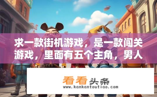 求一款街机游戏，是一款闯关游戏，里面有五个主角，男人，女人，小孩，老头机器人，袋鼠？五位角色齐聚街头闯关，主角种类繁多，有哪些包含人、女、小孩、老人及机器人的独特角色？