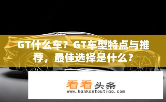 GT什么车？GT车型特点与推荐，最佳选择是什么？