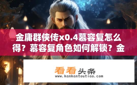 金庸群侠传x0.4慕容复怎么得？慕容复角色如何解锁？金庸群侠传X0.4中的全新挑战任务与故事线索有哪些变化？