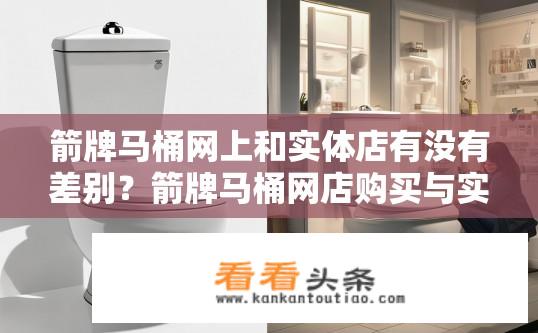 箭牌马桶网上和实体店有没有差别？箭牌马桶网店购买与实体店实际体验有何区别？