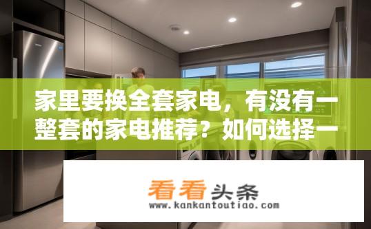 家里要换全套家电，有没有一整套的家电推荐？如何选择一套完整的家电组合，满足全家需求与预算？